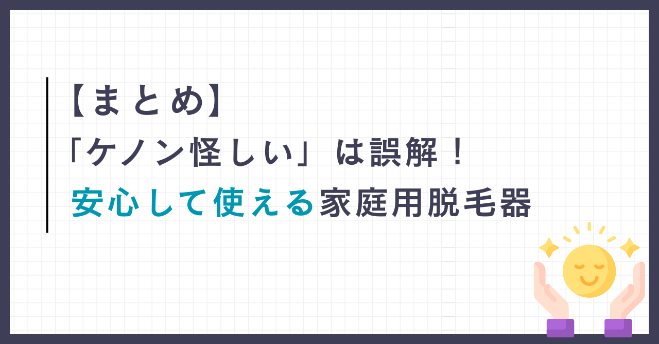 【まとめ】「ケノン怪しい」は誤解!安心して使える家庭用脱毛器