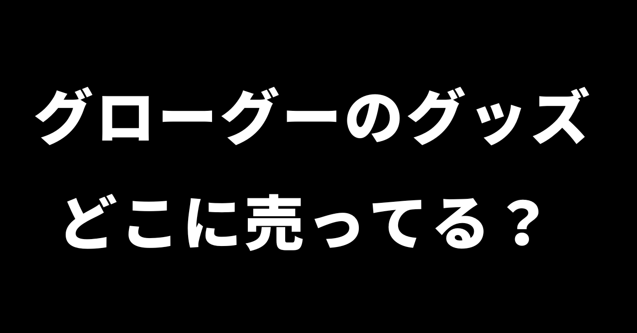 グローグーのグッズ・ソフビ・フィギュアはどこで売ってる？